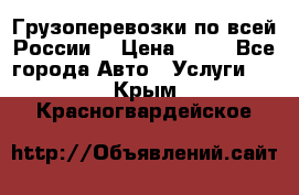 Грузоперевозки по всей России! › Цена ­ 33 - Все города Авто » Услуги   . Крым,Красногвардейское